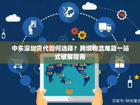 中东深圳货代如何选择?跨境物流难题一站式破解指南 中东深圳货代如何选择?跨境物流难题一站式破解指南