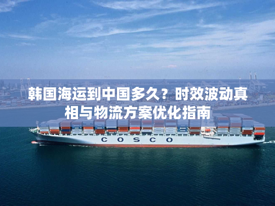韩国海运到中国多久?时效波动真相与物流方案优化指南 韩国海运到中国多久?时效波动真相与物流方案优化指南