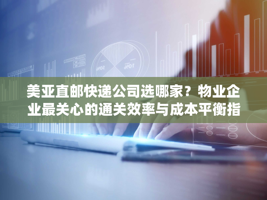 美亚直邮快递公司选哪家?物业企业最关心的通关效率与成本平衡指南 美亚直邮快递公司选哪家?物业企业最关心的通关效率与成本平衡指南