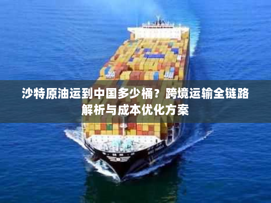 沙特原油运到中国多少桶?跨境运输全链路解析与成本优化方案 沙特原油运到中国多少桶?跨境运输全链路解析与成本优化方案
