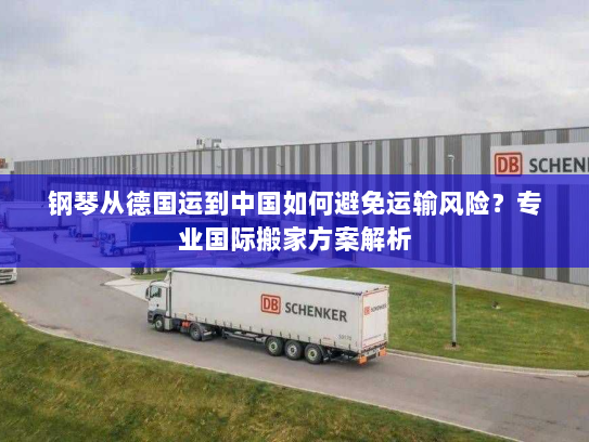 钢琴从德国运到中国如何避免运输风险?专业国际搬家方案解析 钢琴从德国运到中国如何避免运输风险?专业国际搬家方案解析