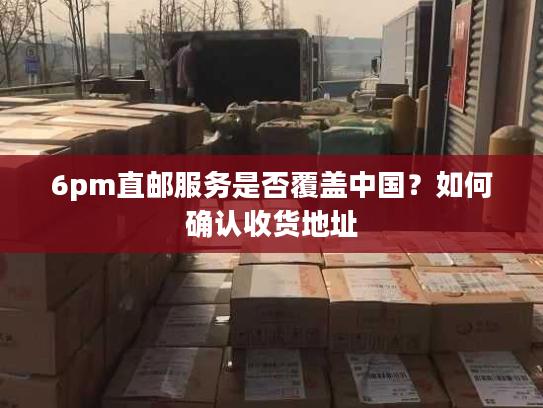 6pm直邮服务是否覆盖中国？如何确认收货地址