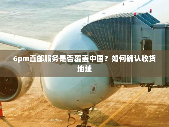 6pm直邮服务是否覆盖中国？如何确认收货地址