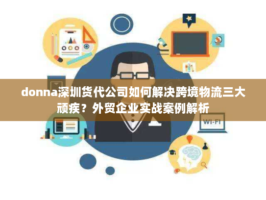 donna深圳货代公司如何解决跨境物流三大顽疾?外贸企业实战案例解析 donna深圳货代公司如何解决跨境物流三大顽疾?外贸企业实战案例解析