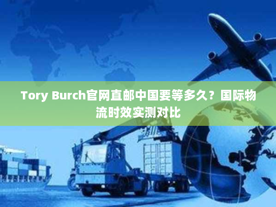 Tory Burch官网直邮中国要等多久?国际物流时效实测对比 Tory Burch官网直邮中国要等多久?国际物流时效实测对比