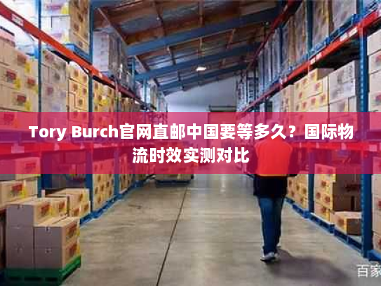 Tory Burch官网直邮中国要等多久？国际物流时效实测对比