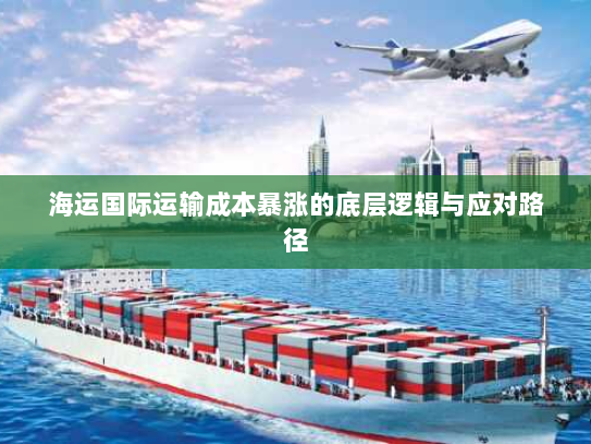 海运国际运输成本暴涨的底层逻辑与应对路径 海运国际运输成本暴涨的底层逻辑与应对路径