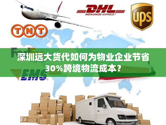 深圳远大货代如何为物业企业节省30%跨境物流成本? 深圳远大货代如何为物业企业节省30%跨境物流成本?