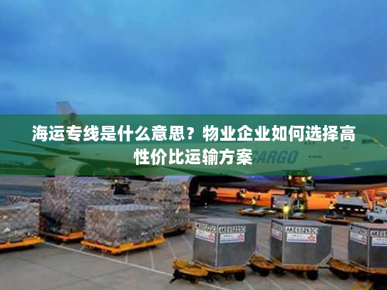 海运专线是什么意思?物业企业如何选择高性价比运输方案 海运专线是什么意思?物业企业如何选择高性价比运输方案