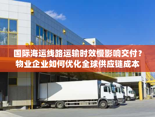 国际海运线路运输时效慢影响交付?物业企业如何优化全球供应链成本 国际海运线路运输时效慢影响交付?物业企业如何优化全球供应链成本