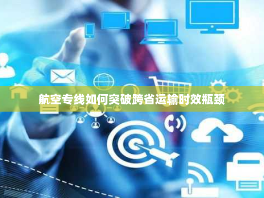 航空专线如何突破跨省运输时效瓶颈 航空专线如何突破跨省运输时效瓶颈