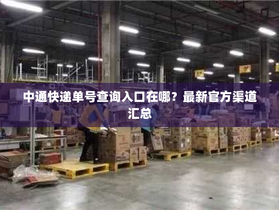 中通快递单号查询入口在哪?最新官方渠道汇总 中通快递单号查询入口在哪?最新官方渠道汇总