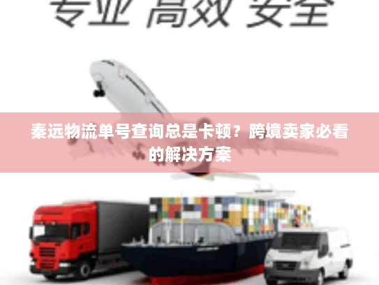 秦远物流单号查询总是卡顿?跨境卖家必看的解决方案 秦远物流单号查询总是卡顿?跨境卖家必看的解决方案