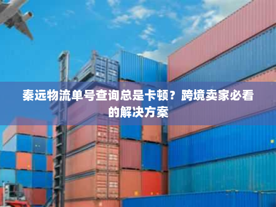 秦远物流单号查询总是卡顿?跨境卖家必看的解决方案 秦远物流单号查询总是卡顿?跨境卖家必看的解决方案