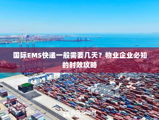 国际EMS快递一般需要几天？物业企业必知的时效攻略