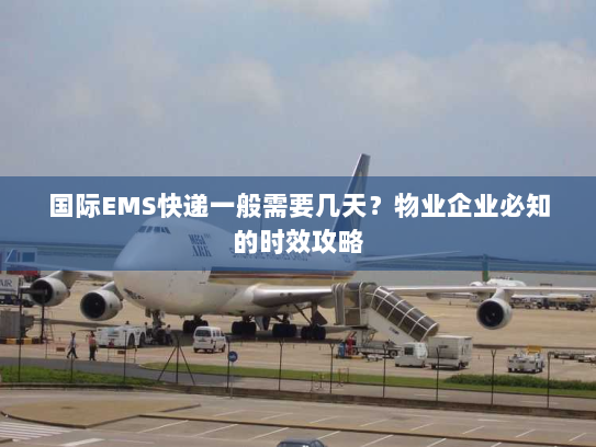 国际EMS快递一般需要几天？物业企业必知的时效攻略