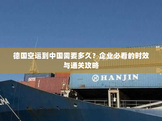 德国空运到中国需要多久？企业必看的时效与通关攻略
