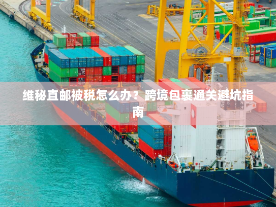 维秘直邮被税怎么办？跨境包裹通关避坑指南