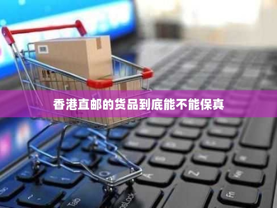 香港直邮的货品到底能不能保真 香港直邮的货品到底能不能保真