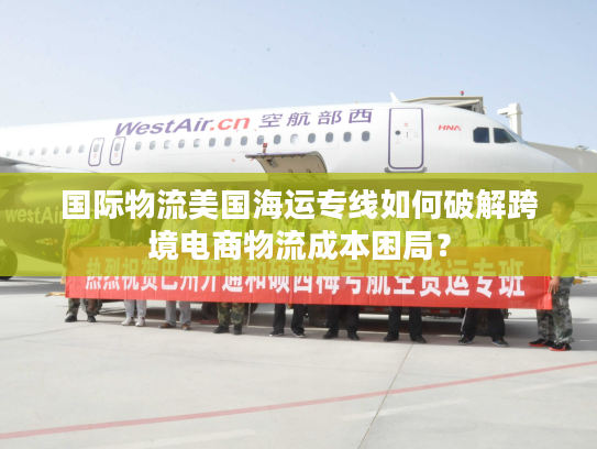 国际物流美国海运专线如何破解跨境电商物流成本困局? 国际物流美国海运专线如何破解跨境电商物流成本困局?