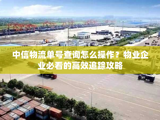 中信物流单号查询怎么操作？物业企业必看的高效追踪攻略