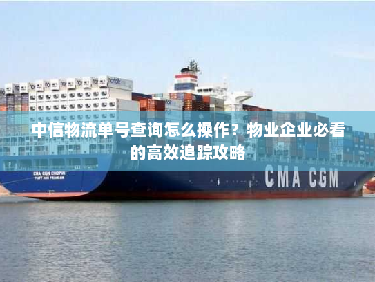 中信物流单号查询怎么操作？物业企业必看的高效追踪攻略