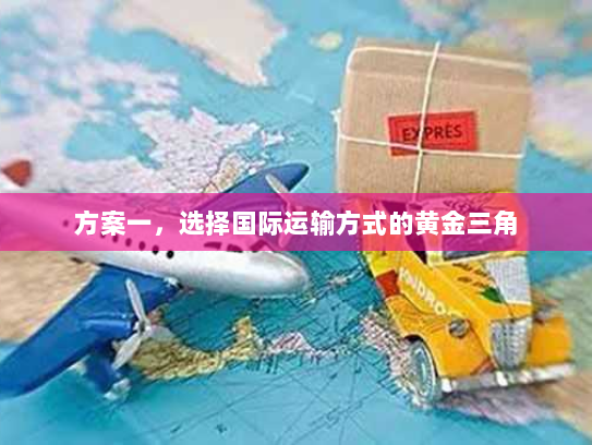 方案一,选择国际运输方式的黄金三角 方案一,选择国际运输方式的黄金三角