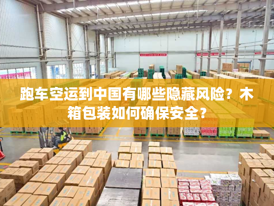 跑车空运到中国有哪些隐藏风险?木箱包装如何确保安全? 跑车空运到中国有哪些隐藏风险?木箱包装如何确保安全?