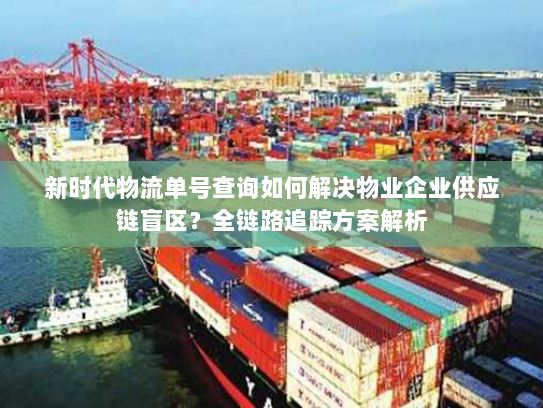 新时代物流单号查询如何解决物业企业供应链盲区?全链路追踪方案解析 新时代物流单号查询如何解决物业企业供应链盲区?全链路追踪方案解析