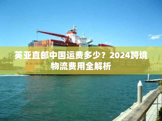 英亚直邮中国运费多少?2024跨境物流费用全解析 英亚直邮中国运费多少?2024跨境物流费用全解析
