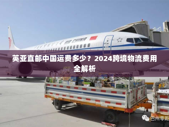 英亚直邮中国运费多少?2024跨境物流费用全解析 英亚直邮中国运费多少?2024跨境物流费用全解析