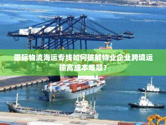 国际物流海运专线如何破解物业企业跨境运输高成本难题? 国际物流海运专线如何破解物业企业跨境运输高成本难题?