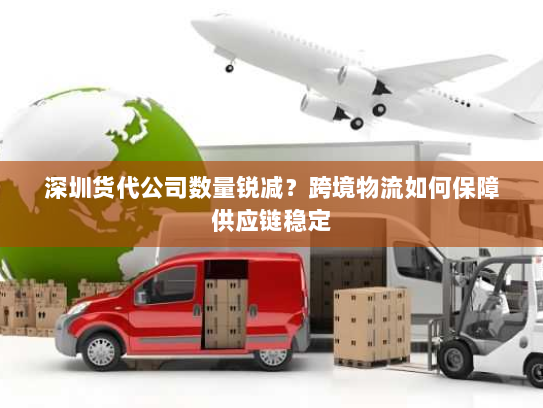 深圳货代公司数量锐减?跨境物流如何保障供应链稳定 深圳货代公司数量锐减?跨境物流如何保障供应链稳定
