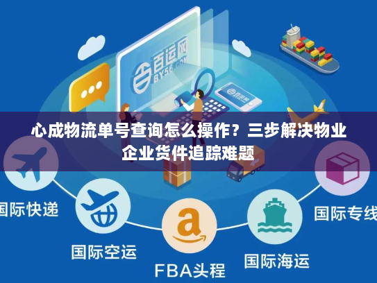 心成物流单号查询怎么操作?三步解决物业企业货件追踪难题 心成物流单号查询怎么操作?三步解决物业企业货件追踪难题