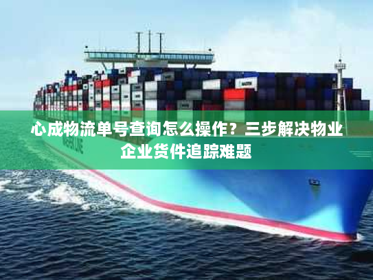 心成物流单号查询怎么操作?三步解决物业企业货件追踪难题 心成物流单号查询怎么操作?三步解决物业企业货件追踪难题