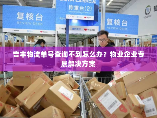 吉丰物流单号查询不到怎么办?物业企业专属解决方案 吉丰物流单号查询不到怎么办?物业企业专属解决方案