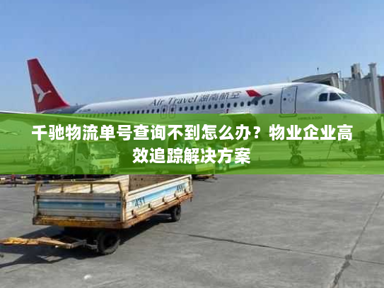千驰物流单号查询不到怎么办？物业企业高效追踪解决方案