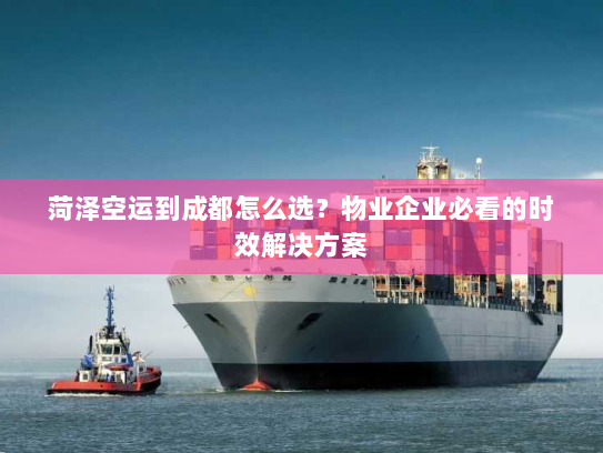 菏泽空运到成都怎么选?物业企业必看的时效解决方案 菏泽空运到成都怎么选?物业企业必看的时效解决方案