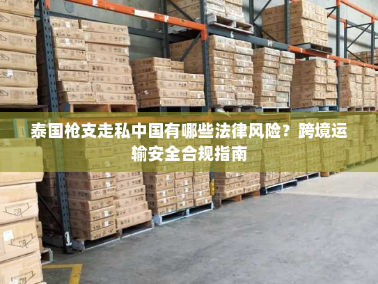 泰国枪支走私中国有哪些法律风险？跨境运输安全合规指南