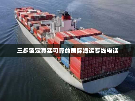 三步锁定真实可靠的国际海运专线电话