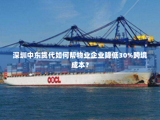 深圳中东货代如何帮物业企业降低30%跨境成本？