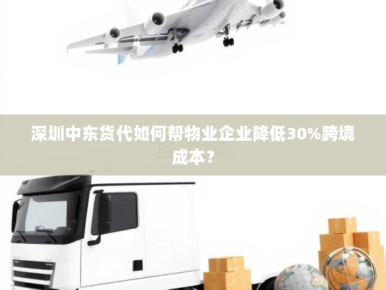 深圳中东货代如何帮物业企业降低30%跨境成本？