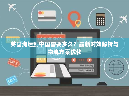 英国海运到中国需要多久?最新时效解析与物流方案优化 英国海运到中国需要多久?最新时效解析与物流方案优化