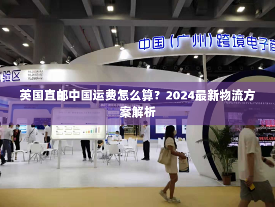 英国直邮中国运费怎么算？2024最新物流方案解析