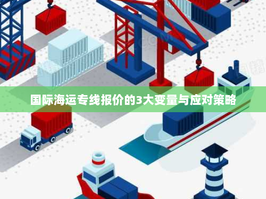 国际海运专线报价的3大变量与应对策略