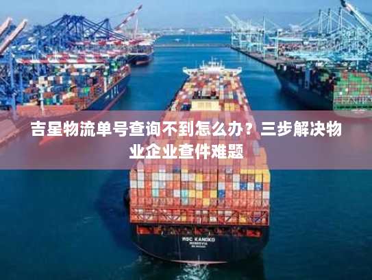 吉星物流单号查询不到怎么办?三步解决物业企业查件难题 吉星物流单号查询不到怎么办?三步解决物业企业查件难题