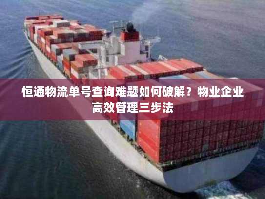 恒通物流单号查询难题如何破解?物业企业高效管理三步法 恒通物流单号查询难题如何破解?物业企业高效管理三步法