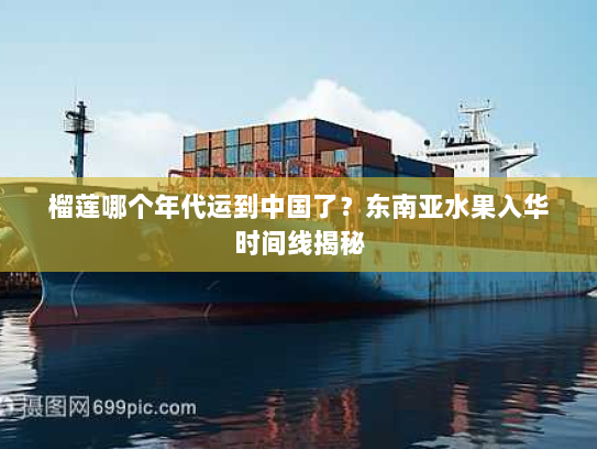 榴莲哪个年代运到中国了？东南亚水果入华时间线揭秘