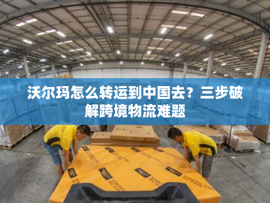 沃尔玛怎么转运到中国去？三步破解跨境物流难题