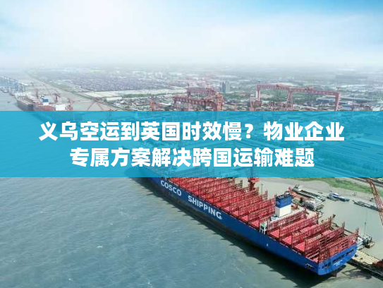 义乌空运到英国时效慢？物业企业专属方案解决跨国运输难题